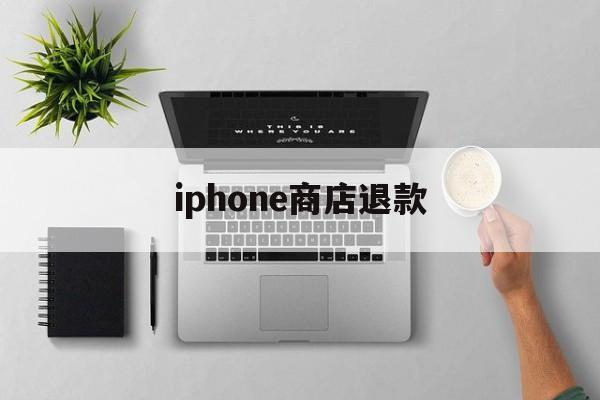 iphone商店退款(iphone商店退款多久到账)