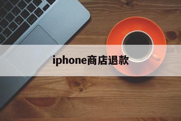 iphone商店退款(iPhone商店退款不通过)