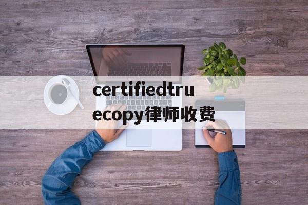 关于certifiedtruecopy律师收费的信息