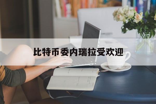 比特币委内瑞拉受欢迎(比特币委内瑞拉受欢迎的原因)